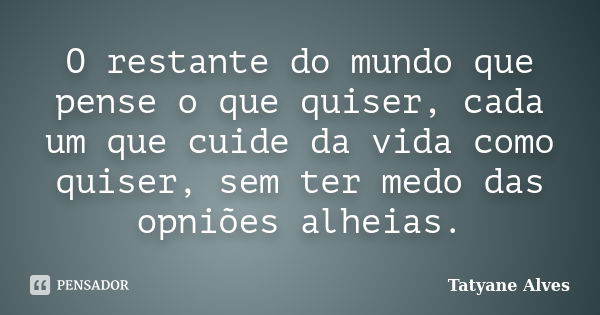 O restante do mundo que pense o que quiser, cada um que cuide da vida como quiser, sem ter medo das opniões alheias.... Frase de Tatyane Alves.