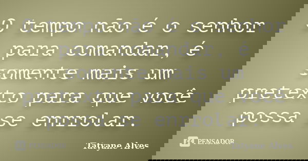 O tempo não é o senhor para comandar, é somente mais um pretexto para que você possa se enrrolar.... Frase de Tatyane Alves.