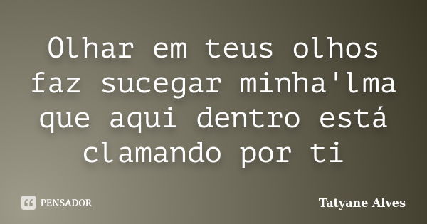 Olhar em teus olhos faz sucegar minha'lma que aqui dentro está clamando por ti... Frase de Tatyane Alves.