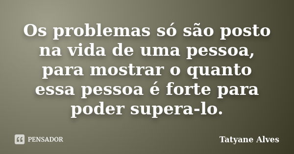 Os problemas só são posto na vida de uma pessoa, para mostrar o quanto essa pessoa é forte para poder supera-lo.... Frase de Tatyane Alves.