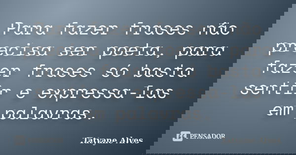 Para fazer frases não precisa ser poeta, para fazer frases só basta sentir e expressa-las em palavras.... Frase de Tatyane Alves.