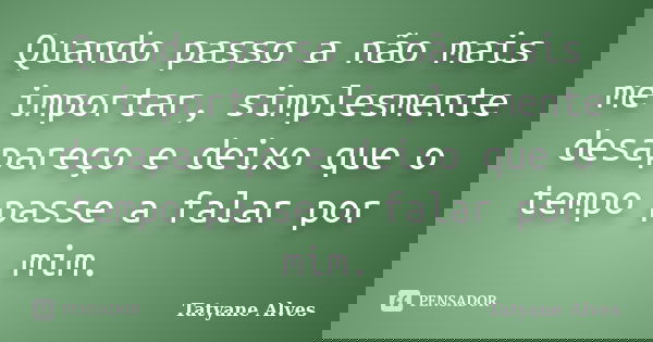 Quando passo a não mais me importar, simplesmente desapareço e deixo que o tempo passe a falar por mim.... Frase de Tatyane Alves.
