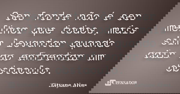 Ser forte não é ser melhor que todos, mais sim levantar quando cair ao enfrentar um obstaculo.... Frase de Tatyane Alves.