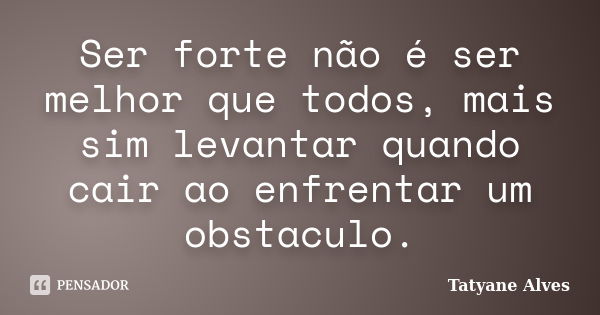 Ser forte não é ser melhor que todos, mais sim levantar quando cair ao enfrentar um obstaculo.... Frase de Tatyane Alves.