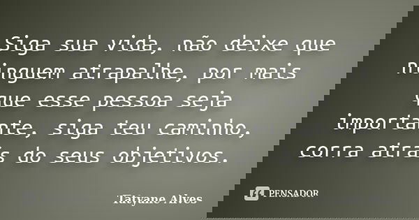 Siga sua vida, não deixe que ninguem atrapalhe, por mais que esse pessoa seja importante, siga teu caminho, corra atrás do seus objetivos.... Frase de Tatyane Alves.
