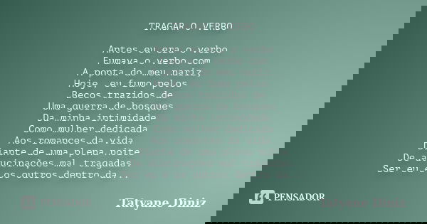 TRAGAR O VERBO Antes eu era o verbo Fumava o verbo com A ponta do meu nariz, Hoje, eu fumo pelos Becos trazidos de Uma guerra de bosques Da minha intimidade Com... Frase de Tatyane Diniz.