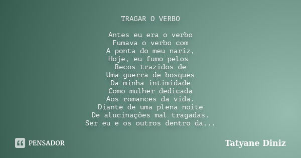 TRAGAR O VERBO Antes eu era o verbo Fumava o verbo com A ponta do meu nariz, Hoje, eu fumo pelos Becos trazidos de Uma guerra de bosques Da minha intimidade Com... Frase de Tatyane Diniz.