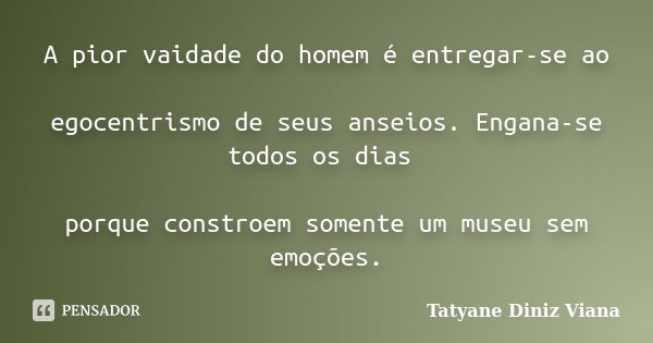 A pior vaidade do homem é entregar-se ao egocentrismo de seus anseios. Engana-se todos os dias porque constroem somente um museu sem emoções.... Frase de Tatyane Diniz Viana.