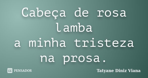 Cabeça de rosa lamba a minha tristeza na prosa.... Frase de Tatyane Diniz Viana.