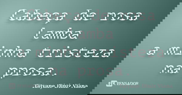 Cabeça de rosa lamba a minha tristeza na prosa.... Frase de Tatyane Diniz Viana.