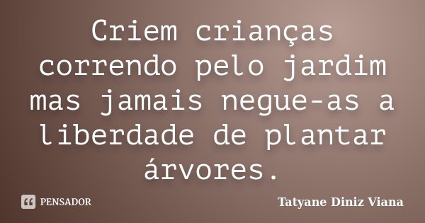 Criem crianças correndo pelo jardim mas jamais negue-as a liberdade de plantar árvores.... Frase de Tatyane Diniz Viana.