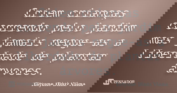 Criem crianças correndo pelo jardim mas jamais negue-as a liberdade de plantar árvores.... Frase de Tatyane Diniz Viana.