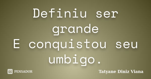 Definiu ser grande E conquistou seu umbigo.... Frase de Tatyane Diniz Viana.