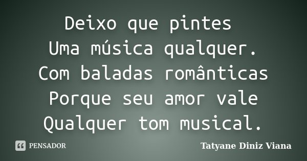 Deixo que pintes Uma música qualquer. Com baladas românticas Porque seu amor vale Qualquer tom musical.... Frase de Tatyane Diniz Viana.
