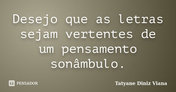 Desejo que as letras sejam vertentes de um pensamento sonâmbulo.... Frase de Tatyane Diniz Viana.