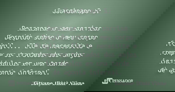 Guardanapo 5: Descanse o seu sorriso Despido sobre o meu corpo frágil... Ele te necessita e rompe os tratados dos anjos incrédulos em uma tarde de agonia infern... Frase de Tatyane Diniz Viana.