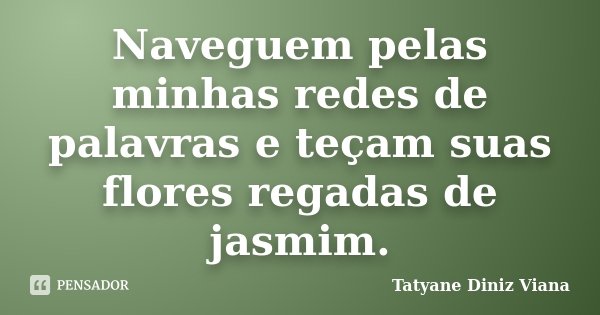 Naveguem pelas minhas redes de palavras e teçam suas flores regadas de jasmim.... Frase de Tatyane Diniz Viana.