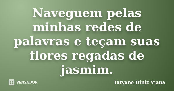 Naveguem pelas minhas redes de palavras e teçam suas flores regadas de jasmim.... Frase de Tatyane Diniz Viana.