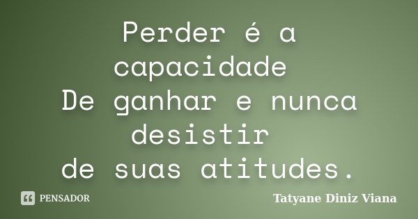 Perder é a capacidade De ganhar e nunca desistir de suas atitudes.... Frase de Tatyane Diniz Viana.