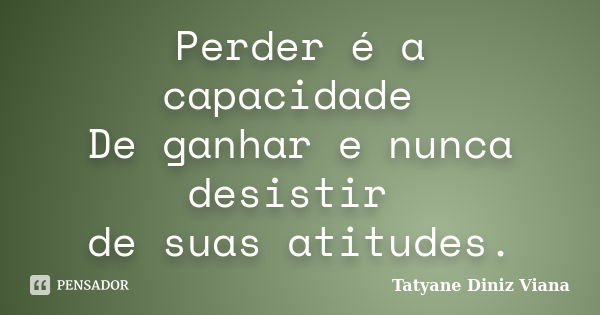 Perder é a capacidade De ganhar e nunca desistir de suas atitudes.... Frase de Tatyane Diniz Viana.