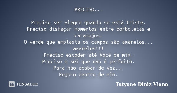 PRECISO... Preciso ser alegre quando se está triste. Preciso disfaçar momentos entre borboletas e caramujos. O verde que emplasta os campos são amarelos... amar... Frase de Tatyane Diniz Viana.