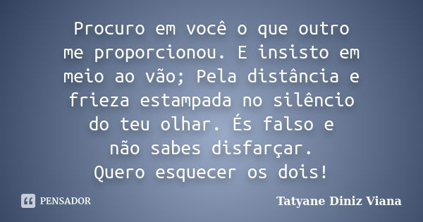 Procuro em você o que outro me proporcionou. E insisto em meio ao vão; Pela distância e frieza estampada no silêncio do teu olhar. És falso e não sabes disfarça... Frase de Tatyane Diniz Viana.