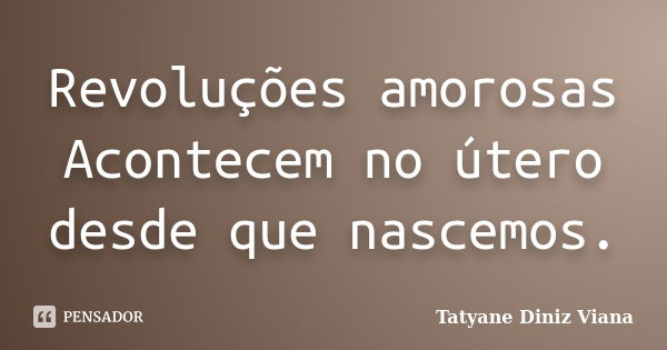 Revoluções amorosas Acontecem no útero desde que nascemos.... Frase de Tatyane Diniz Viana.