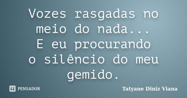 Vozes rasgadas no meio do nada... E eu procurando o silêncio do meu gemido.... Frase de Tatyane Diniz Viana.