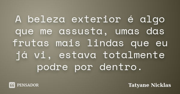 A beleza exterior é algo que me assusta, umas das frutas mais lindas que eu já vi, estava totalmente podre por dentro.... Frase de Tatyane Nicklas.