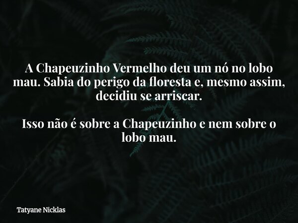 A Chapeuzinho Vermelho deu um nó no lobo mau. Sabia do perigo da floresta e, mesmo assim, decidiu se arriscar. Isso não é sobre a Chapeuzinho e nem sobre o lobo... Frase de Tatyane Nicklas.