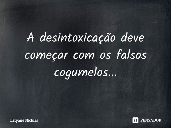 ⁠A desintoxicação deve começar com os falsos cogumelos...... Frase de Tatyane Nicklas.