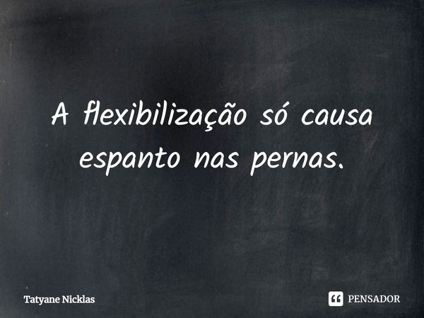 ⁠A flexibilização só causa espanto nas pernas.... Frase de Tatyane Nicklas.