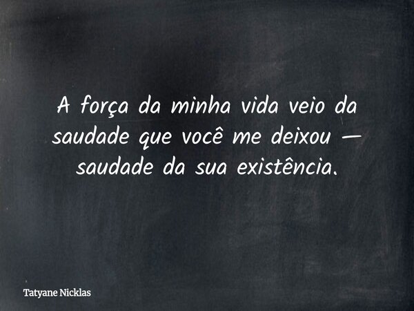 A força da minha vida veio da saudade que você me deixou — saudade da sua existência.... Frase de Tatyane Nicklas.