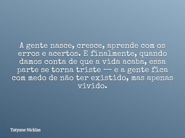 A gente nasce, cresce, aprende com os erros e acertos. E finalmente, quando damos conta de que a vida acaba, essa parte se torna triste — e a gente fica com med... Frase de Tatyane Nicklas.