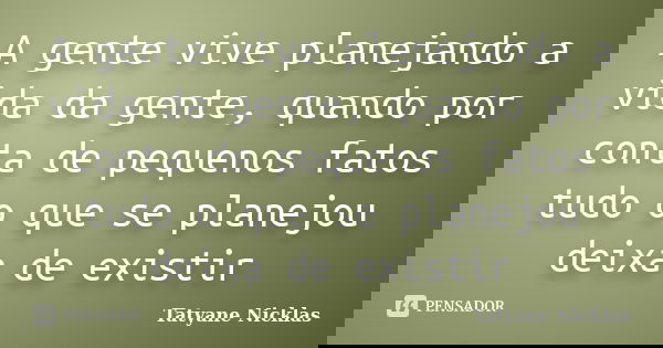 A gente vive planejando a vida da gente, quando por conta de pequenos fatos tudo o que se planejou deixa de existir... Frase de Tatyane Nicklas.