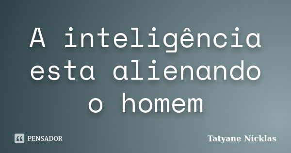 A inteligência esta alienando o homem... Frase de Tatyane Nicklas.