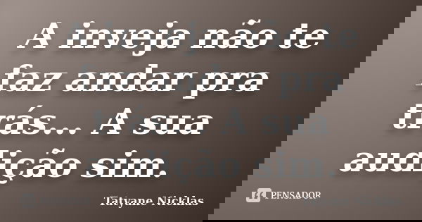 A inveja não te faz andar pra trás... A sua audição sim.... Frase de Tatyane Nicklas.