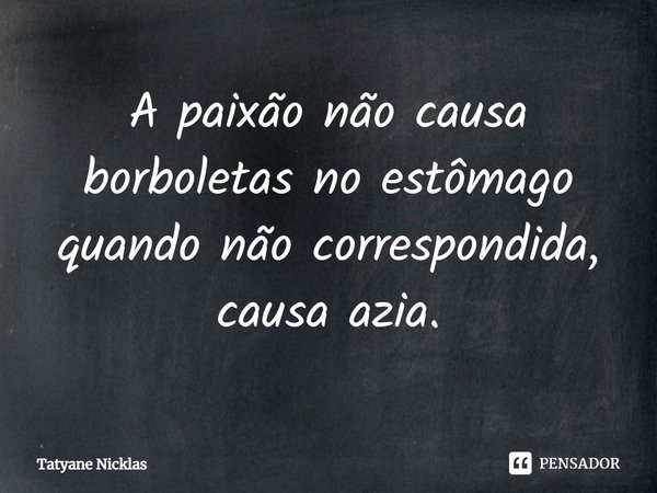 A paixão não causa borboletas no estômago quando não correspondida, causa azia.... Frase de Tatyane Nicklas.