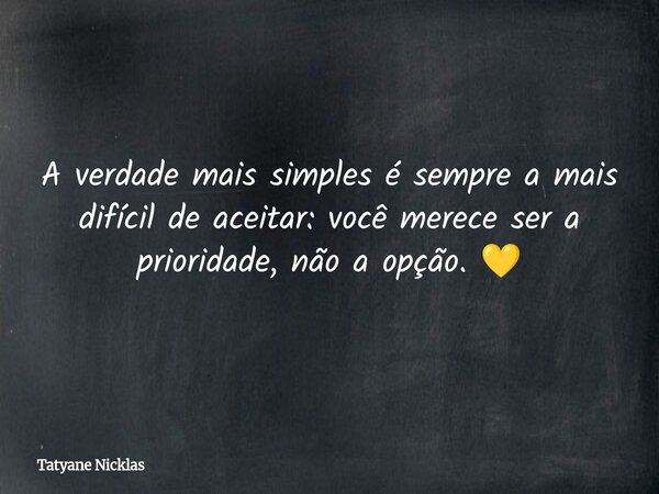 A verdade mais simples é sempre a mais difícil de aceitar: você merece ser a prioridade, não a opção. 💛... Frase de Tatyane Nicklas.
