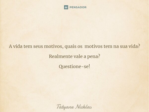 ⁠A vida tem seus motivos, quais os motivos tem na sua vida? Realmente vale a pena? Questione-se!... Frase de Tatyane Nicklas.