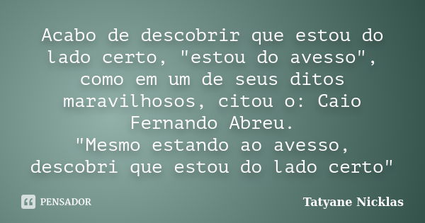 Acabo de descobrir que estou do lado certo, "estou do avesso", como em um de seus ditos maravilhosos, citou o: Caio Fernando Abreu. "Mesmo estand... Frase de Tatyane Nicklas.