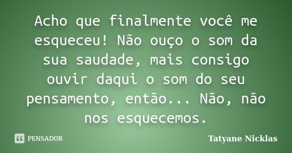 Acho que finalmente você me esqueceu! Não ouço o som da sua saudade, mais consigo ouvir daqui o som do seu pensamento, então... Não, não nos esquecemos.... Frase de Tatyane Nicklas.