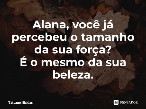 ⁠Alana, você já percebeu o tamanho da sua força? É o mesmo da sua beleza.... Frase de Tatyane Nicklas.
