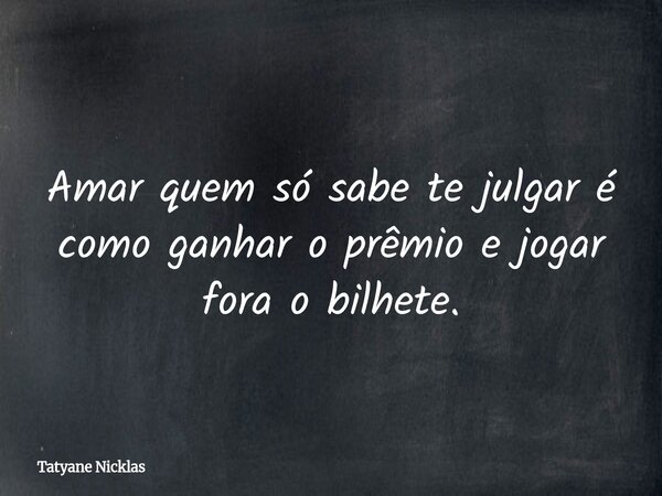 Amar quem só sabe te julgar é como ganhar o prêmio e jogar fora o bilhete.... Frase de Tatyane Nicklas.