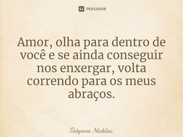 ⁠Amor, olha para dentro de você e se ainda conseguir nos enxergar, volta correndo para os meus abraços.... Frase de Tatyane Nicklas.