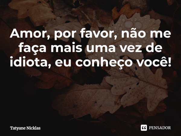 Amor, por favor, não me faça mais uma vez de idiota, eu conheço você! ⁠... Frase de Tatyane Nicklas.