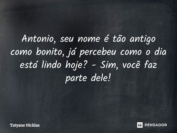 ⁠Antonio, seu nome é tão antigo como bonito, já percebeu como o dia está lindo hoje? - Sim, você faz parte dele!... Frase de Tatyane Nicklas.