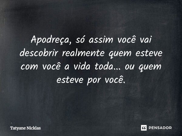 ⁠Apodreça, só assim você vai descobrir realmente quem esteve com você a vida toda... ou quem esteve por você.... Frase de Tatyane Nicklas.
