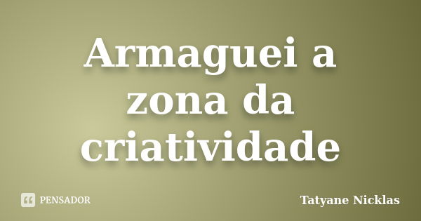 Armaguei a zona da criatividade... Frase de Tatyane Nicklas.