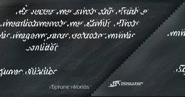 Às vezes me sinto tão Frida e imediatamente me Kahlo. Pinto minha imagem para retratar minha solidão. Tatyane Nicklas... Frase de Tatyane Nicklas.